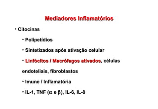 Mediadores InflamatóriosMediadores Inflamatórios
• CitocinasCitocinas
• PolipetídiosPolipetídios
• Sintetizados após ativação celularSintetizados após ativação celular
• Linfócitos / Macrófagos ativadosLinfócitos / Macrófagos ativados, células, células
endoteliais, fibroblastosendoteliais, fibroblastos
• Imune / InflamatóriaImune / Inflamatória
• IL-1, TNF (IL-1, TNF (αα ee ββ), IL-6, IL-8), IL-6, IL-8
 