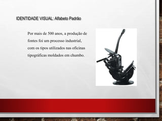 IDENTIDADE VISUAL: Alfabeto Padrão
Por mais de 500 anos, a produção de
fontes foi um processo industrial,
com os tipos utilizados nas oficinas
tipográficas moldados em chumbo.
 