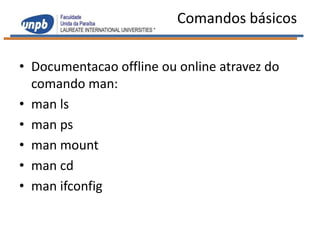 Comandos básicos

• Documentacao offline ou online atravez do
  comando man:
• man ls
• man ps
• man mount
• man cd
• man ifconfig
 