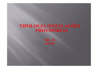 TIPOLOGIA INSTALAÇÕES
PROVISÓRIAS
NR - 18
PCMAT
 