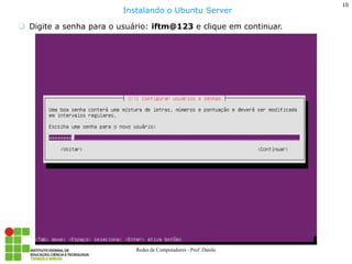10 
Redes de Computadores - Prof. Danilo 
Digite a senha para o usuário: iftm@123 e clique em continuar. 
Instalando o Ubuntu Server  
