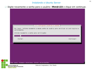 11 
Redes de Computadores - Prof. Danilo 
Digite novamente a senha para o usuário: iftm@123 e clique em continuar. 
Instalando o Ubuntu Server  