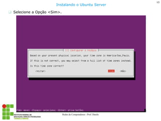 13 
Redes de Computadores - Prof. Danilo 
Selecione a Opção <Sim>. 
Instalando o Ubuntu Server  
