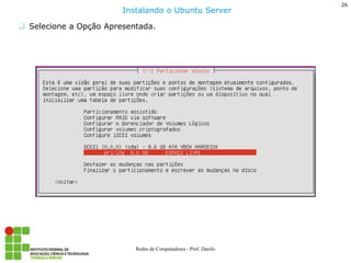 26 
Redes de Computadores - Prof. Danilo 
Selecione a Opção Apresentada. 
Instalando o Ubuntu Server  