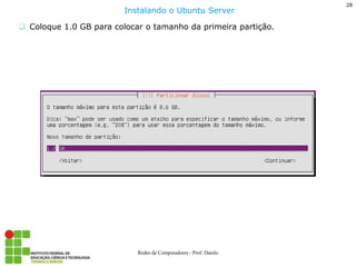28 
Redes de Computadores - Prof. Danilo 
Coloque 1.0 GB para colocar o tamanho da primeira partição. 
Instalando o Ubuntu Server  
