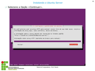 41 
Redes de Computadores - Prof. Danilo 
Selecione a Opção <Continuar>. 
Instalando o Ubuntu Server  