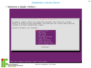 43 
Redes de Computadores - Prof. Danilo 
Selecione a Opção <Enter>. 
Instalando o Ubuntu Server  