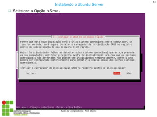 44 
Redes de Computadores - Prof. Danilo 
Selecione a Opção <Sim>. 
Instalando o Ubuntu Server  