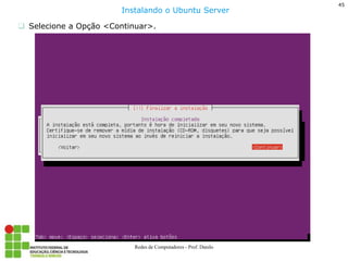 45 
Redes de Computadores - Prof. Danilo 
Selecione a Opção <Continuar>. 
Instalando o Ubuntu Server  