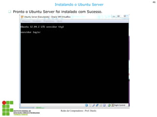 46 
Redes de Computadores - Prof. Danilo 
Pronto o Ubuntu Server foi instalado com Sucesso. 
Instalando o Ubuntu Server 