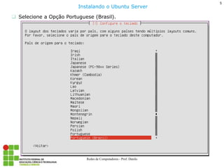 5 
Redes de Computadores - Prof. Danilo 
Selecione a Opção Portuguese (Brasil). 
Instalando o Ubuntu Server  