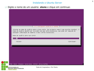 9 
Redes de Computadores - Prof. Danilo 
Digite o nome de um usuário: aluno e clique em continuar. 
Instalando o Ubuntu Server  