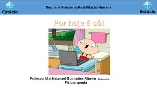 Recursos Físicos na Reabilitação Humana
Professor M.e. Natanael Guimarães Ribeiro @natanguima
Fisioterapeuta
 