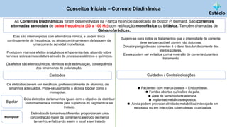 Conceitos Iniciais – Corrente Diadinâmica
As Correntes Diadinâmicas foram desenvolvidas na França no início da década de 50 por P. Bernard. São correntes
alternadas senoidais de baixa frequência (50 a 100 Hz) com retificação monofásica ou bifásica. Também chamadas de
Galvanofarádicas.
Elas são interrompidas com alternância rítmica, e podem troca
continuamente de frequência, ou ainda combinar-se em defasagem de
uma corrente senoidal monofásica.
Produzem intensos efeitos analgésicos e hiperemiantes, atuando sobre
nervos e sobre a musculatura através de processos elétricos e químicos.
Os efeitos são eletroquímicos, térmicos e de estimulação, consequência
dos fenômenos de polarização.
Sugere-se para todos os tratamentos que a intensidade de corrente
deve ser perceptível, porém não dolorosa.
O maior perigo dessas correntes é o dano tissular decorrente dos
efeitos polares.
Esses podem ser evitados com a reversão de corrente durante o
tratamento
Eletrodos
Os eletrodos devem ser metálicos, preferencialmente de alumínio, de
tamanhos adequados. Pode-se usar tanto a técnica bipolar como a
monopolar.
Bipolar
Dois eletrodos de tamanhos iguais com o objetivo de distribuir
uniformemente a corrente pela superfície do segmento a ser
tratado.
Monopolar
Eletrodos de tamanhos diferentes proporcionam uma
concentração maior da corrente no eletrodo de menor
tamanho, enfatizando assim o local a ser tratado
Cuidados / Contraindicações
◼ Pacientes com marca-passos – Endoprótese.
◼ Feridas abertas ou lesões de pele.
◼ Área de sensibilidade alterada.
◼ Implantes metálicos expostos.
◼ Ainda podem provocar atividade metabólica indesejada em
neoplasia ou em infecções tuberculosas cicatrizadas
 