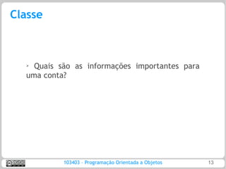 Classe



  ➢
    Quais são as informações importantes para
  uma conta?




           103403 – Programação Orientada a Objetos   13
 