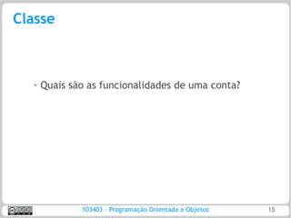 Classe



  ➢
      Quais são as funcionalidades de uma conta?




              103403 – Programação Orientada a Objetos   15
 