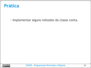 Prática

   ➢   Implementar alguns métodos da classe conta.




               103403 – Programação Orientada a Objetos   20
 