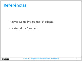 Referências


  ➢   Java: Como Programar 6ª Edição.

  ➢   Material da Caelum.




              103403 – Programação Orientada a Objetos   21
 