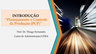 INTRODUÇÃO
“Planejamento e Controle
da Produção (PCP)”
Prof. Dr. Thiago Fernandes
Curso de Administração/UFRA
 