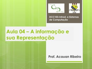 DCC103-Introd. a Sistemas
                de Computação




Aula 04 – A informação e
sua Representação


                Prof. Acauan Ribeiro
 