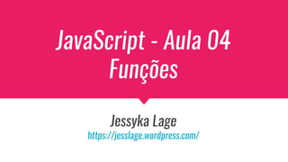 JavaScript - Aula 04
Funções
Jessyka Lage
https://jesslage.wordpress.com/
 