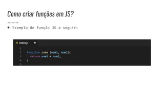 Como criar funções em JS?
● Exemplo de função JS a seguir:
 