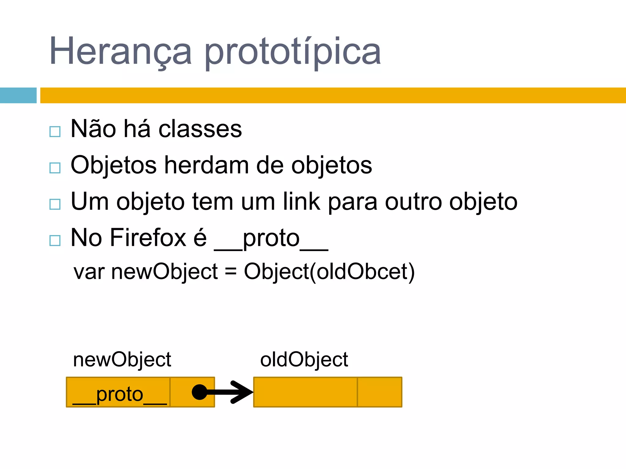 Herança prototípicaNão há classesObjetos herdam de objetosUm objeto tem um link para outro objetoNo Firefox é __proto__var newObject = Object(oldObcet)newObjectoldObject__proto__