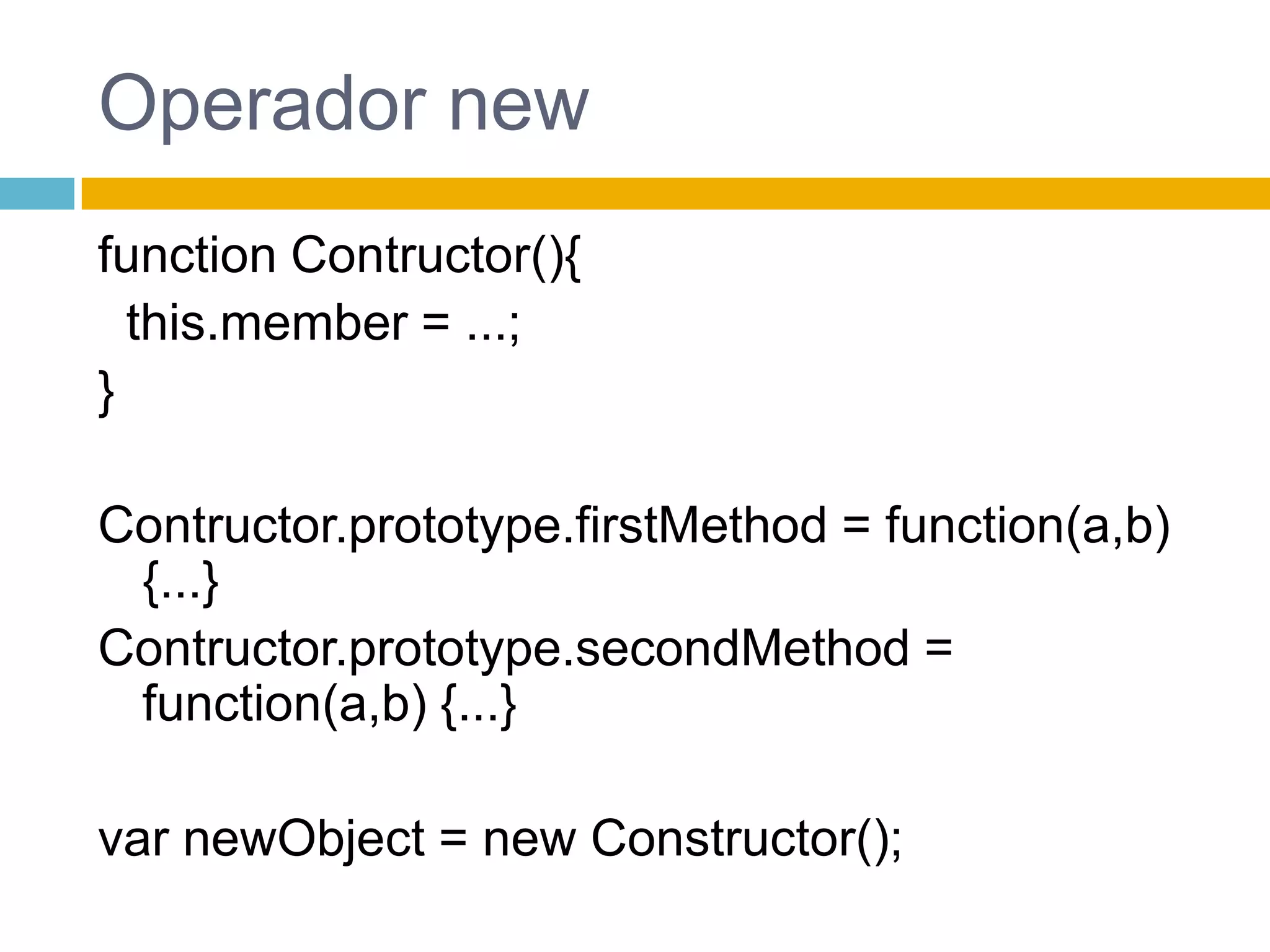 Operador newfunctionContructor(){this.member = ...;}Contructor.prototype.firstMethod = function(a,b) {...}Contructor.prototype.secondMethod = function(a,b) {...}var newObject = newConstructor();