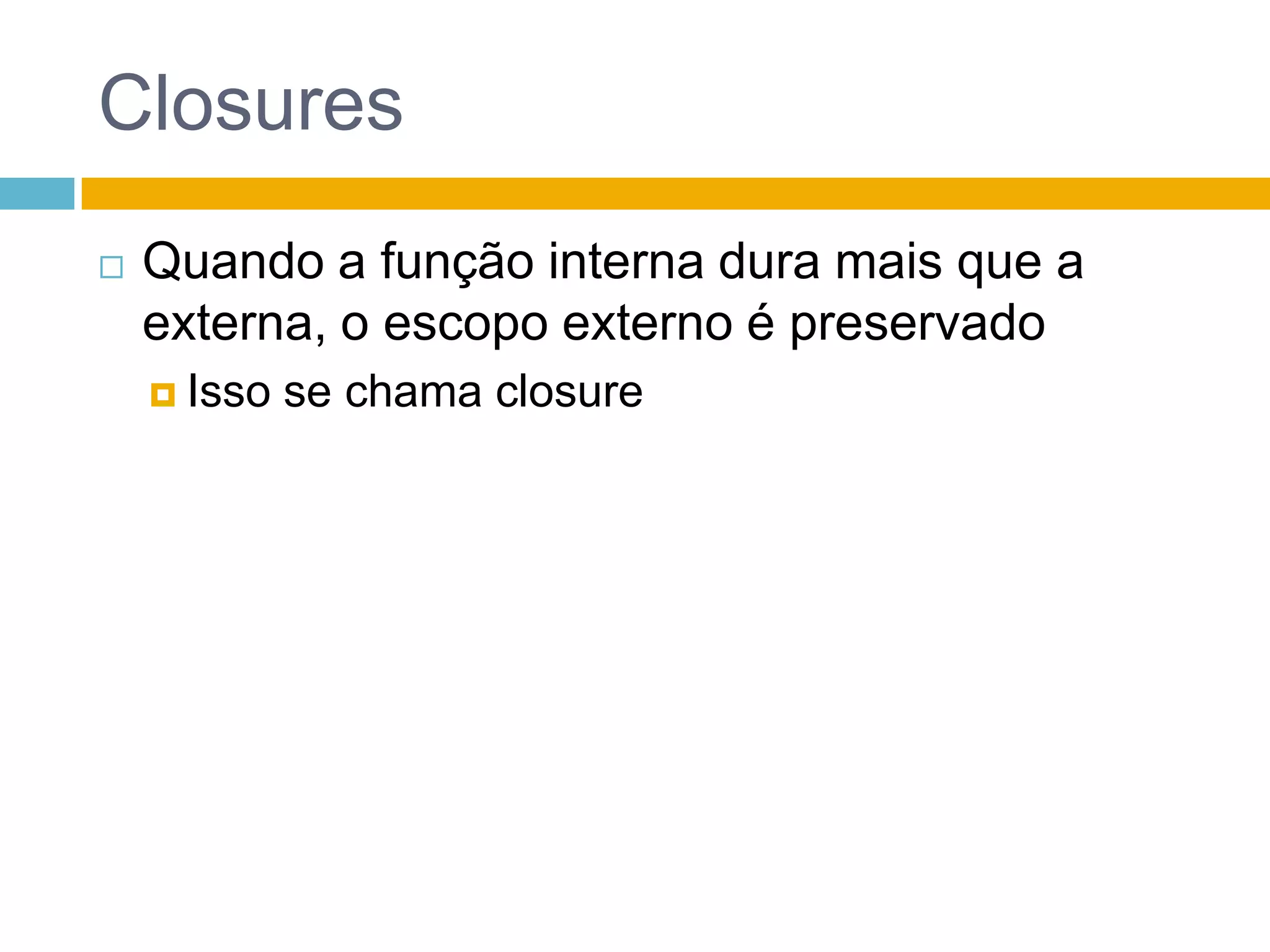 ClosuresQuando a função interna dura mais que a externa, o escopo externo é preservadoIsso se chama closure