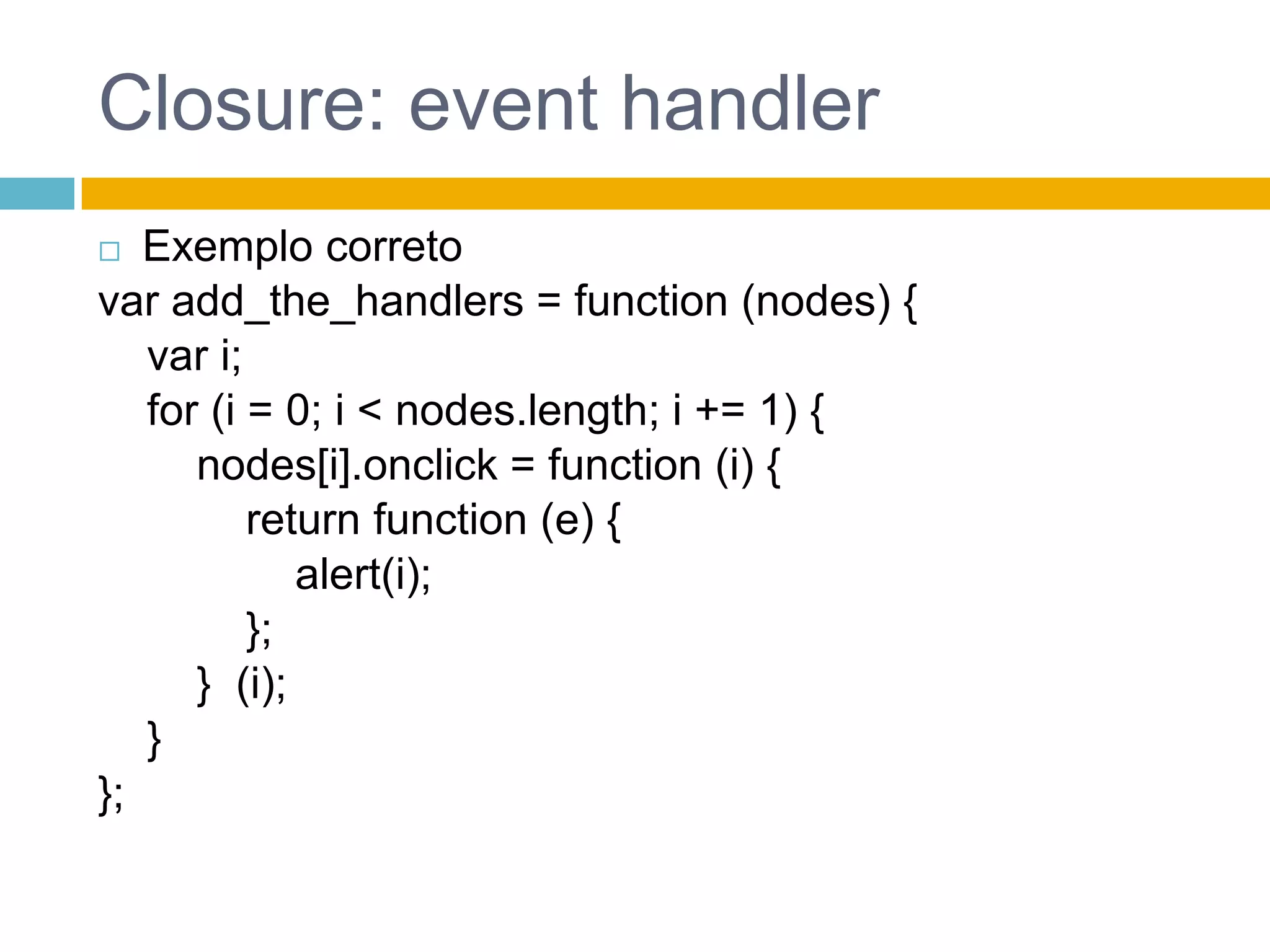 Closure: eventhandlerExemplo corretovar add_the_handlers = function (nodes) {    var i;    for (i = 0; i < nodes.length; i += 1) {nodes[i].onclick = function (i) {returnfunction (e) {alert(i);            };}  (i);    }};
