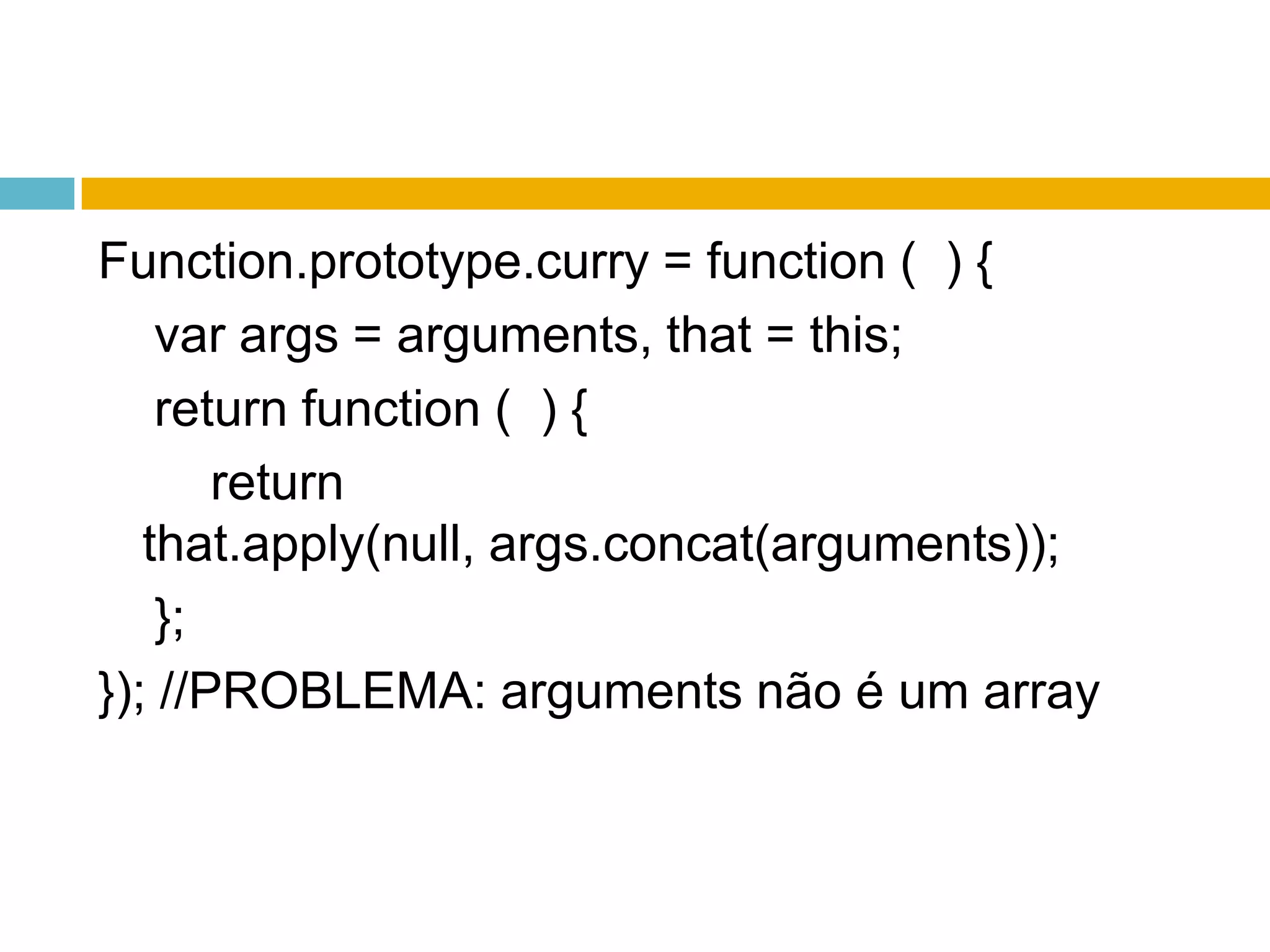 Function.prototype.curry = function (  ) {varargs = arguments, that = this;    return function (  ) {        return that.apply(null, args.concat(arguments));    };}); //PROBLEMA: arguments não é um array