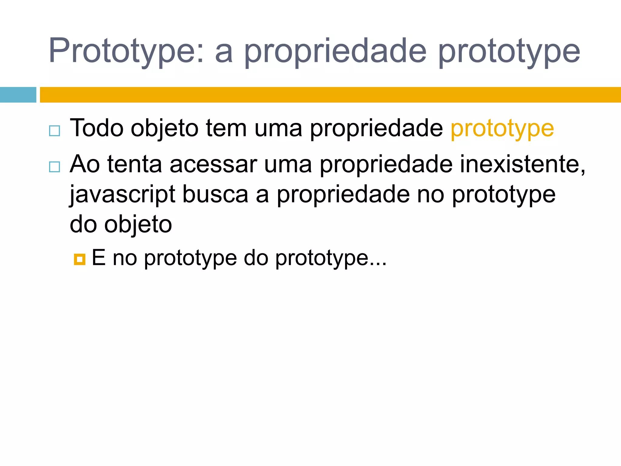 Prototype: a propriedade prototypeTodo objeto tem uma propriedade prototypeAo tenta acessar uma propriedade inexistente, javascript busca a propriedade no prototype do objetoE no prototype do prototype...
