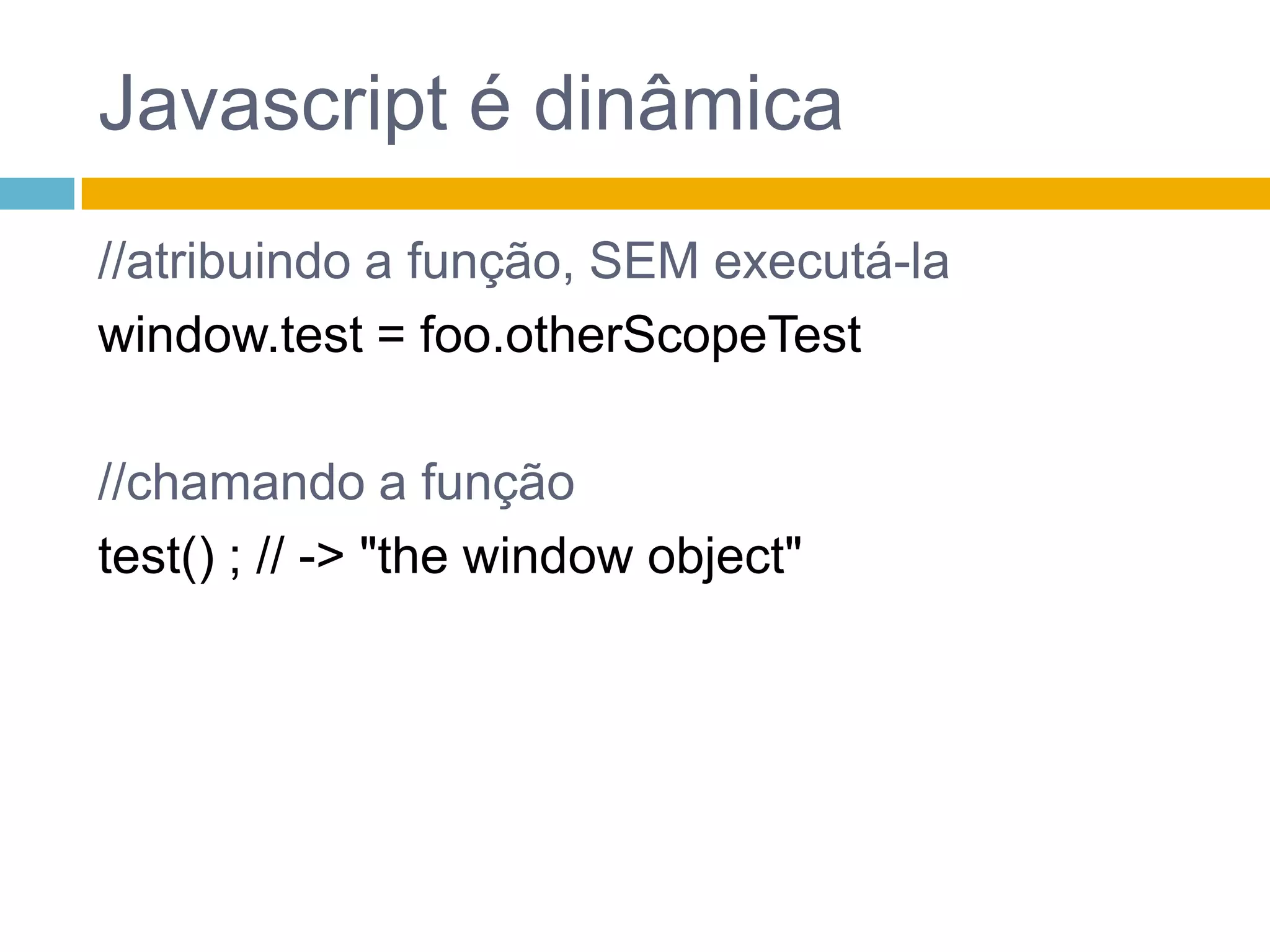 Javascript é dinâmica//atribuindo a função, SEM executá-lawindow.test= foo.otherScopeTest//chamando a funçãotest() ; // -> "the window object" 