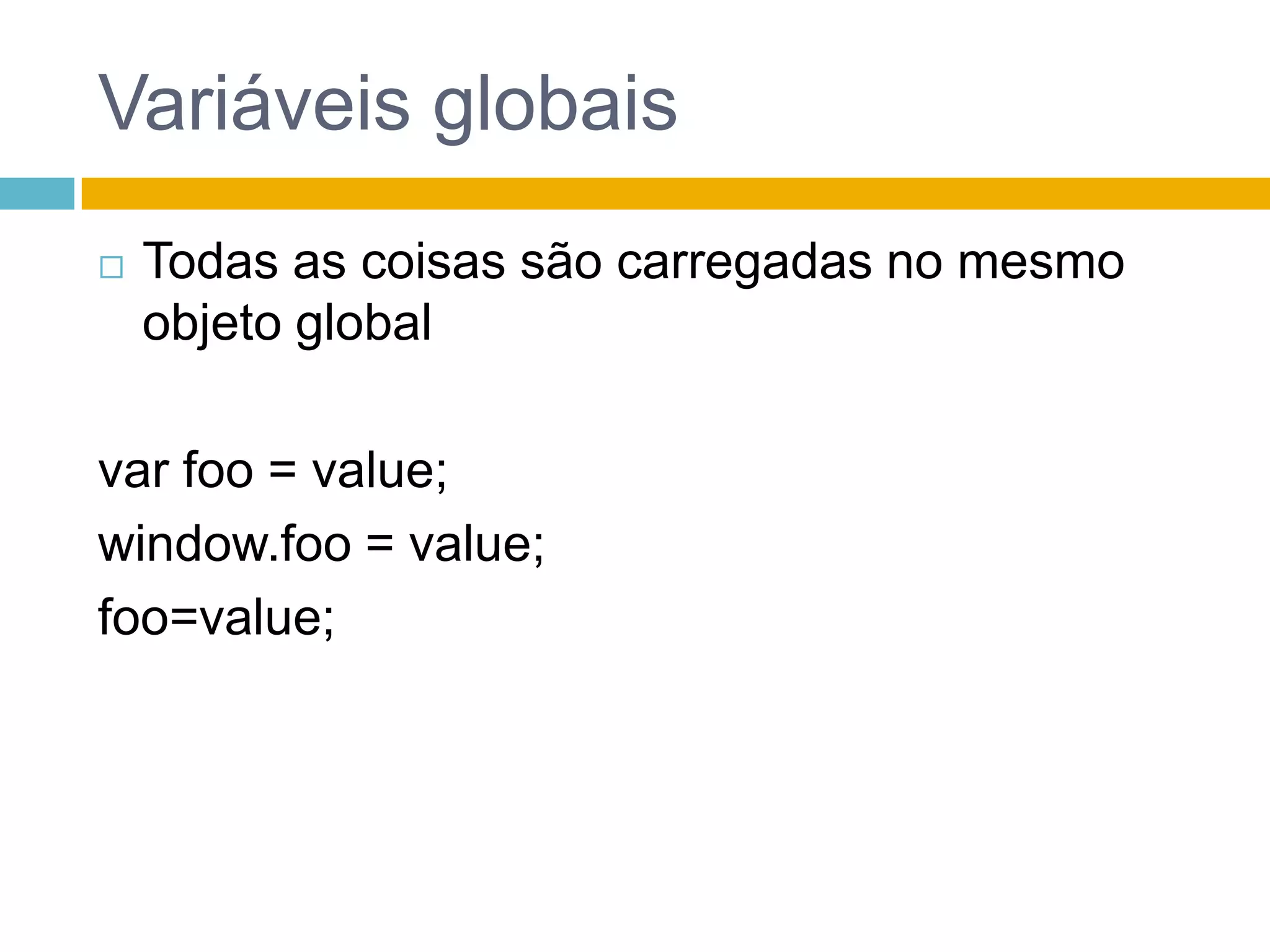 Variáveis globaisTodas as coisas são carregadas no mesmo objeto globalvar foo = value;window.foo = value;foo=value;