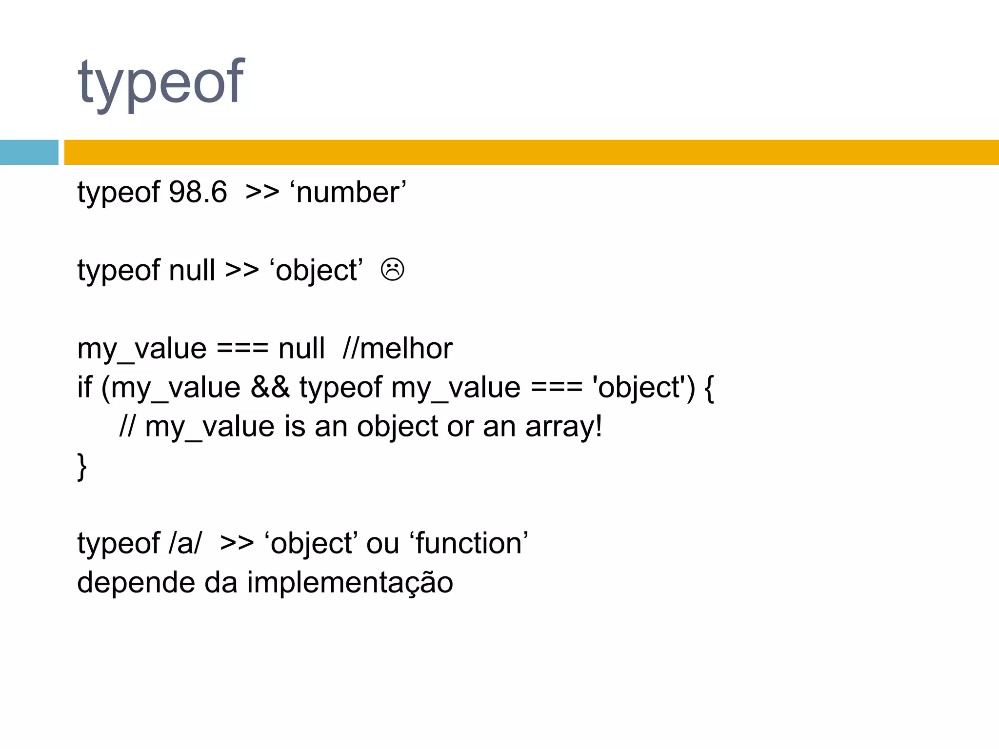 typeoftypeof 98.6  >> ‘number’typeofnull >> ‘object’  my_value === null  //melhorif (my_value && typeofmy_value === 'object') {      // my_value is an object or an array! }typeof /a/  >> ‘object’ ou ‘function’ depende da implementação