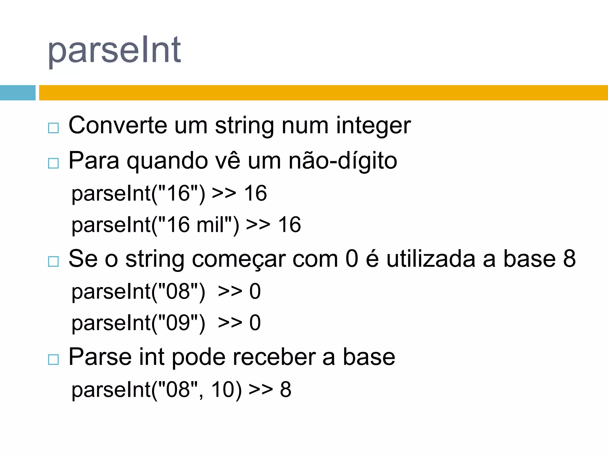 parseIntConverte um string num integerPara quando vê um não-dígitoparseInt("16") >> 16parseInt("16 mil") >> 16Se o string começar com 0 é utilizada a base 8parseInt("08")  >> 0parseInt("09")  >> 0Parse int pode receber a baseparseInt("08", 10) >> 8