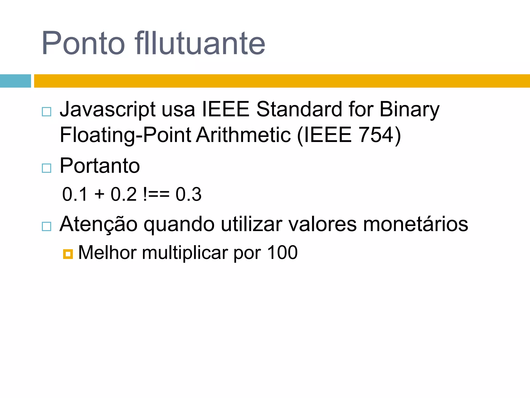 Ponto fllutuanteJavascript usa IEEE Standard for Binary Floating-Point Arithmetic (IEEE 754)Portanto0.1 + 0.2 !== 0.3Atenção quando utilizar valores monetáriosMelhor multiplicar por 100