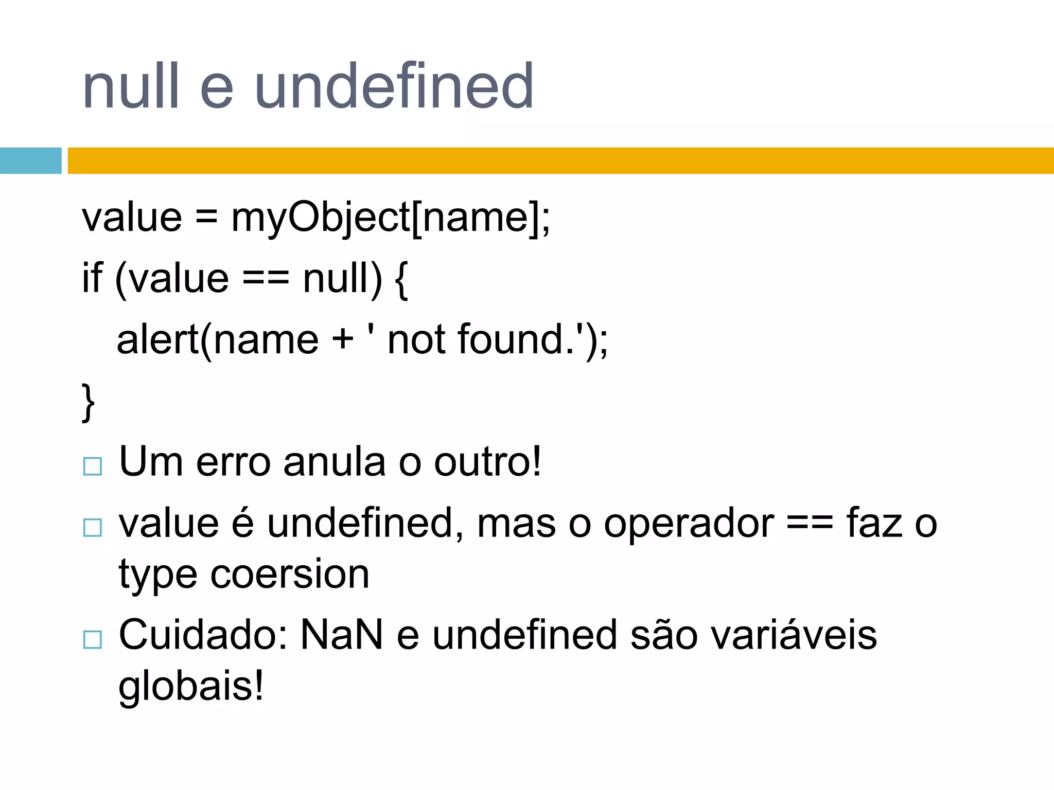 null e undefinedvalue = myObject[name]; if (value == null) {    alert(name + ' not found.'); }Um erroanula o outro!value é undefined, mas o operador == faz o type coersionCuidado: NaN e undefined sãovariáveisglobais! 