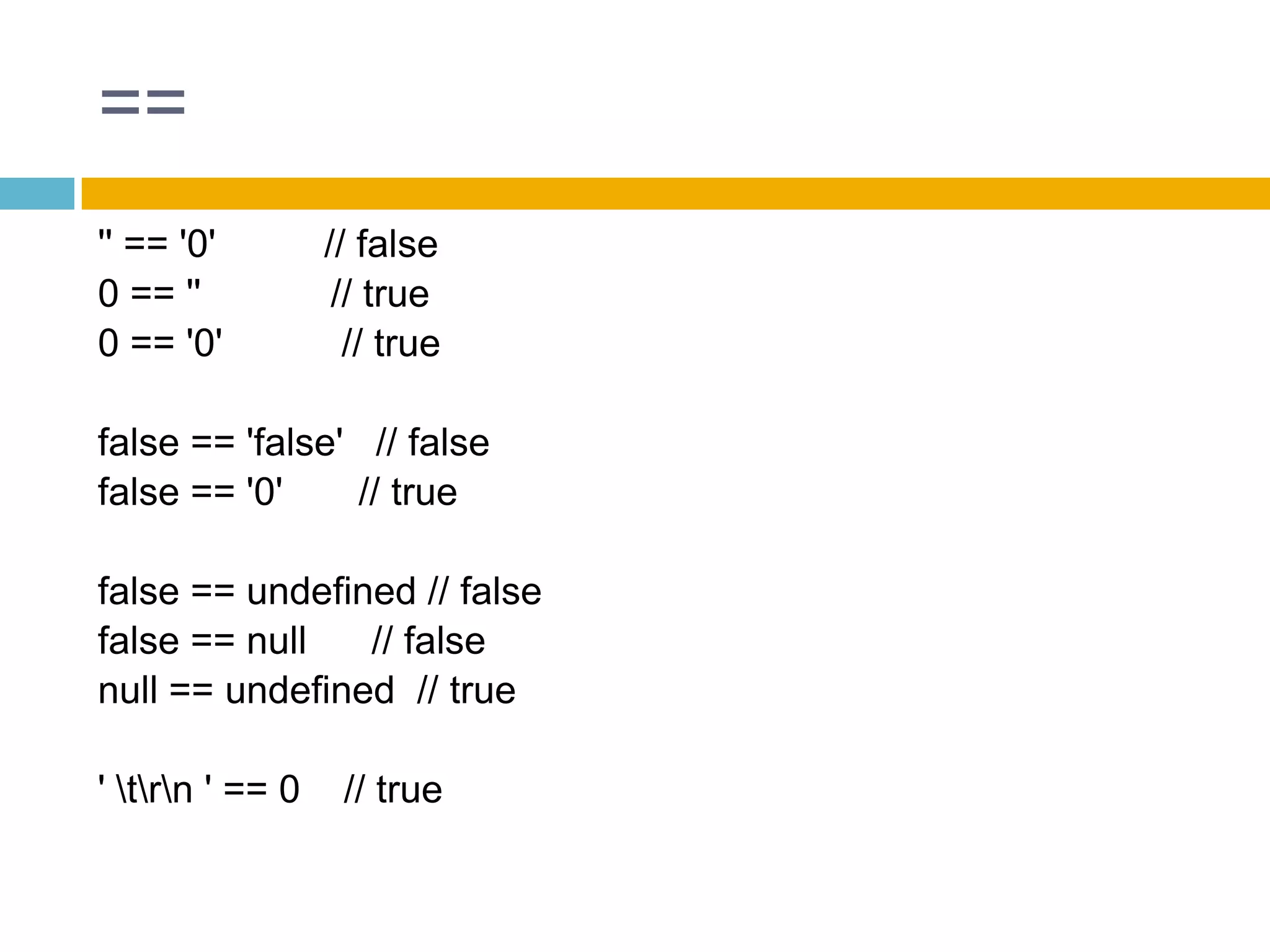 =='' == '0'          // false0 == ''            // true0 == '0'           // truefalse == 'false'   // falsefalse == '0'       // truefalse == undefined // falsefalse == null      // falsenull == undefined  // true' \t\r\n ' == 0    // true