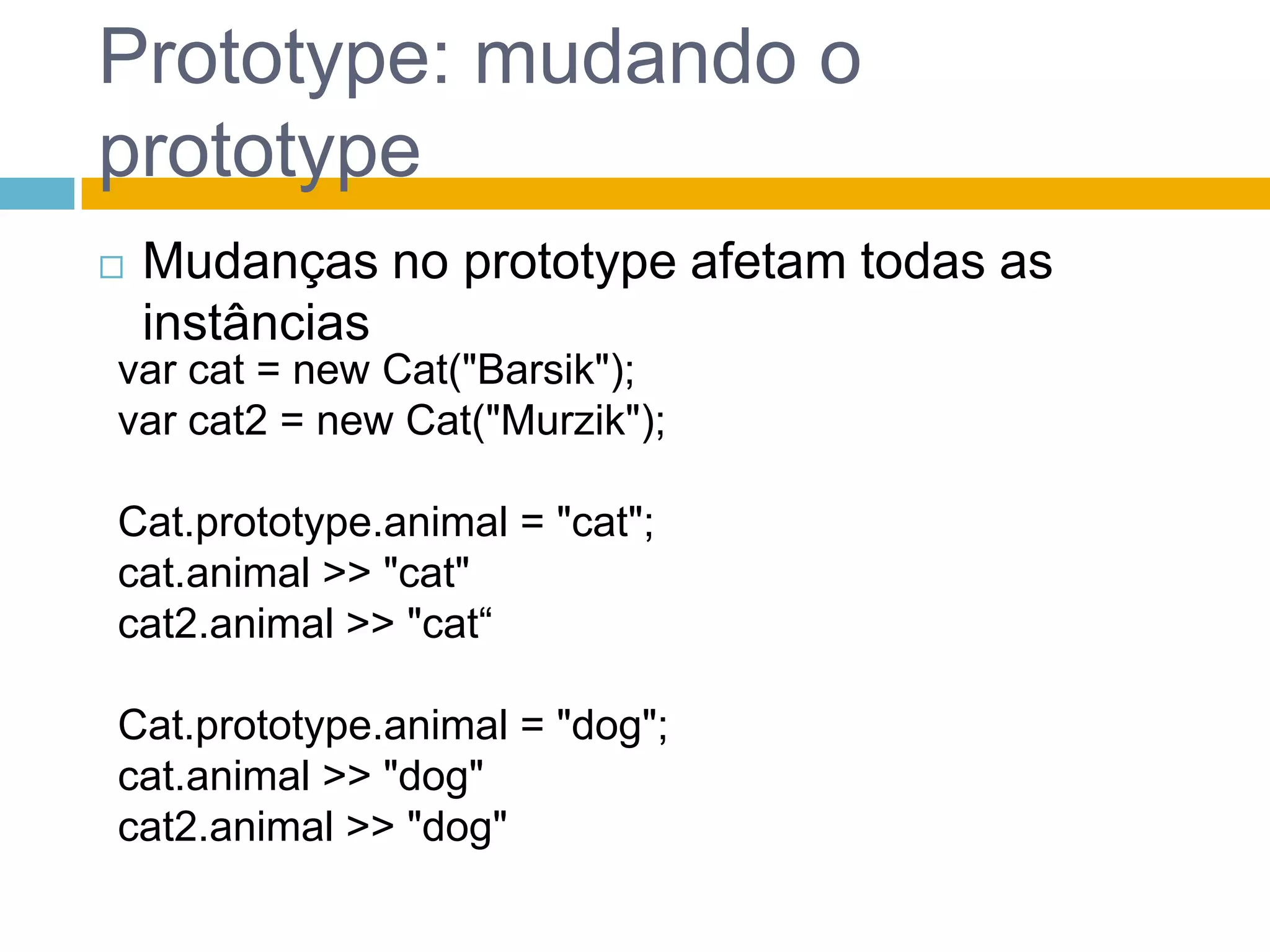 Prototype: mudando o prototypeMudanças no prototype afetam todas as instânciasvar cat = newCat("Barsik");var cat2 = newCat("Murzik");Cat.prototype.animal = "cat";cat.animal >> "cat"cat2.animal >> "cat“Cat.prototype.animal = "dog";cat.animal >> "dog"cat2.animal >> "dog"