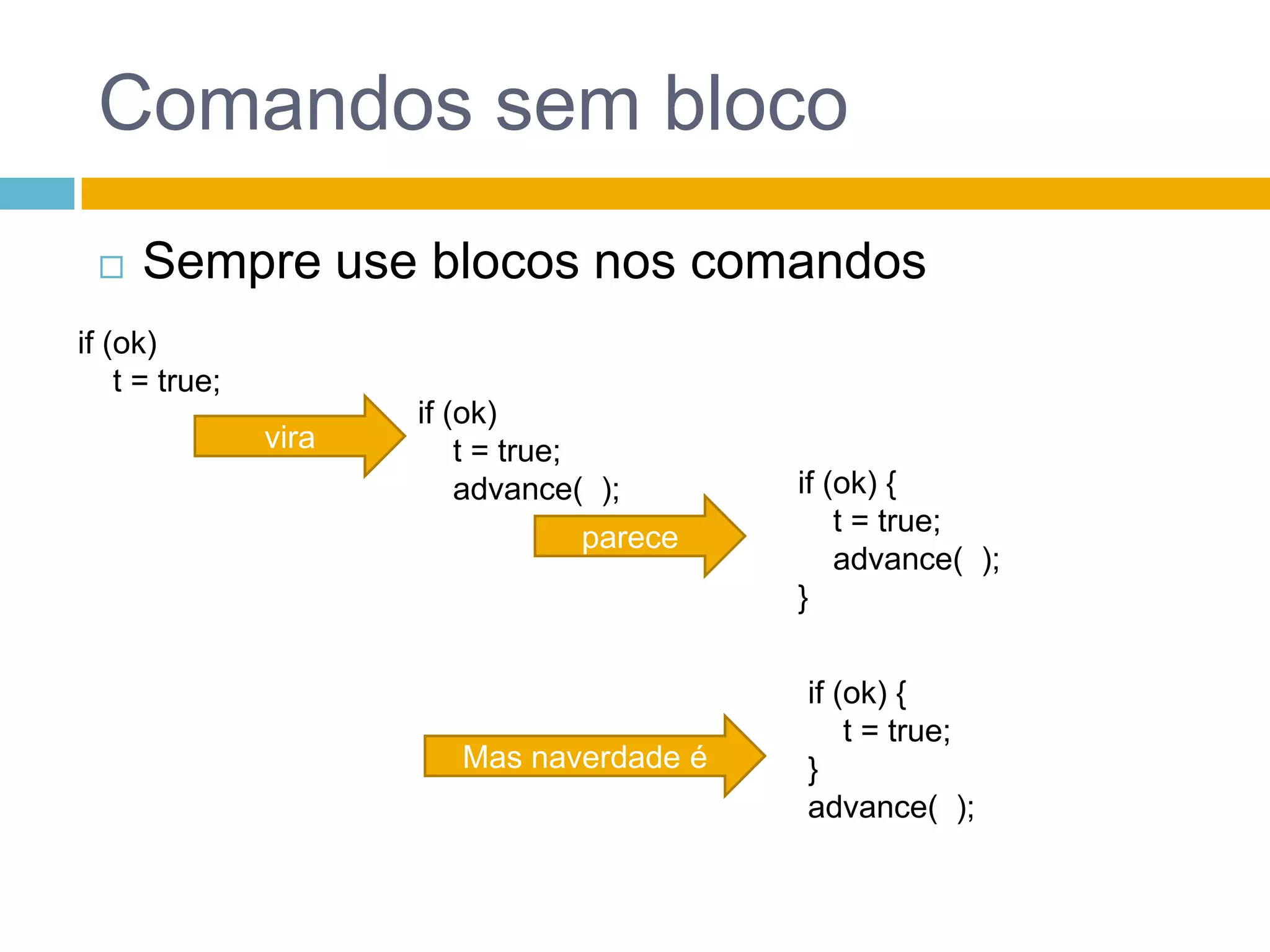 Comandos sem blocoSempre use blocos nos comandosif (ok)    t = true;if (ok)    t = true;    advance(  );viraif (ok) {    t = true;    advance(  );}pareceif (ok) {    t = true;}advance(  );Mas naverdade é