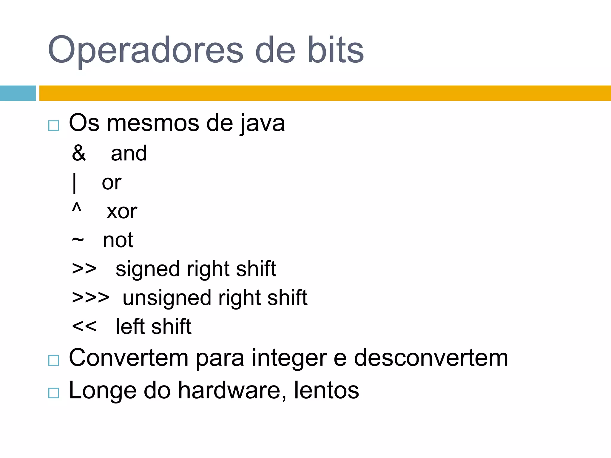 Operadores de bitsOs mesmos de java&    and|    or^    xor~   not>>   signed right shift>>>  unsigned right shift<<   left shiftConvertem para integer e desconvertemLonge do hardware, lentos