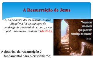 “E, no primeiro dia da semana, Maria
Madalena foi ao sepulcro de
madrugada, sendo ainda escuro, e viu
a pedra tirada do sepulcro.” (Jo 20.1).
A doutrina da ressurreição é
fundamental para o cristianismo,
A Ressurreição de Jesus
 