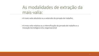 As modalidades de extração da
mais-valia:
A mais-valia absoluta ou a extensão da jornada de trabalho.
A mais-valia relativa ou a intensificação da jornada de trabalho e a
inovação tecnológica e/ou organizacional
15
 