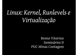 Linux: Kernel, Runlevels e
      Virtualização

              Breno Vitorino
                Seminários II
         PUC Minas Contagem
 