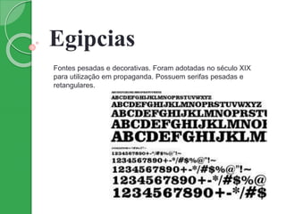 Egipcias
Fontes pesadas e decorativas. Foram adotadas no século XIX
para utilização em propaganda. Possuem serifas pesadas e
retangulares.
 