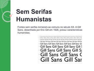 Sem Serifas
Humanistas
Fontes sem serifas tornaram-se comuns no século XX. A Gill
Sans, desenhada por Eric Gill em 1928, possui características
humanistas.
 
