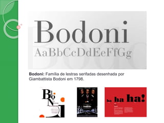 Bodoni: Família de lestras serifadas desenhada por
Giambattista Bodoni em 1798.
 