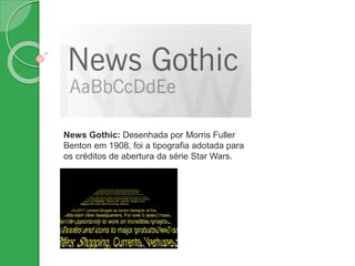 News Gothic: Desenhada por Morris Fuller
Benton em 1908, foi a tipografia adotada para
os créditos de abertura da série Star Wars.
 