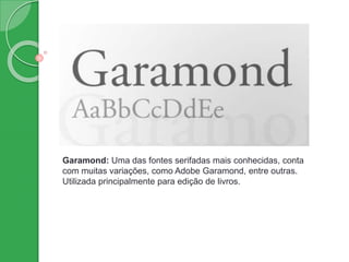 Garamond: Uma das fontes serifadas mais conhecidas, conta
com muitas variações, como Adobe Garamond, entre outras.
Utilizada principalmente para edição de livros.
 